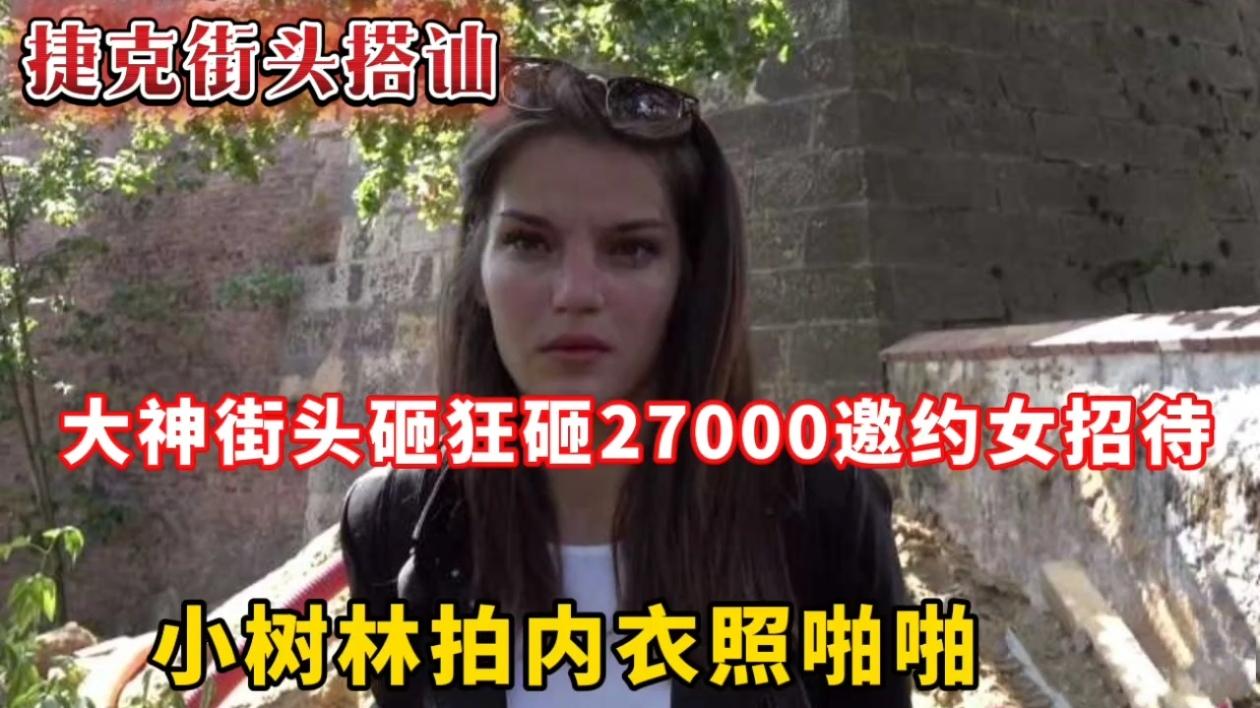 捷克街头搭讪大神街头砸狂砸27000,邀约女招待小树林拍内衣照啪啪