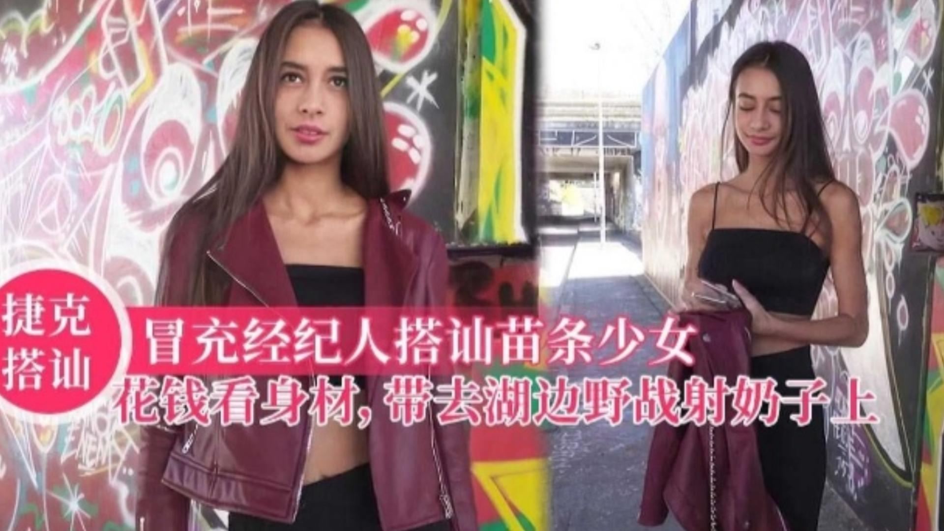 【捷克搭讪】冒充经纪人搭讪苗条少女,花钱看身材,带去湖边野战射奶子上!