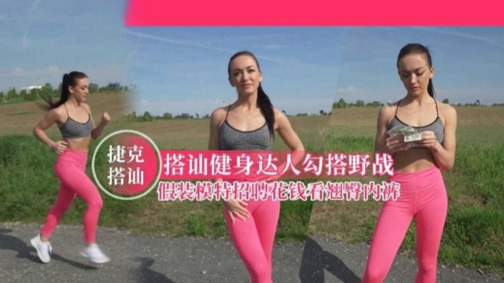 【捷克搭讪】搭讪健身达人勾搭野战,假装模特招聘花钱看翘臀内裤