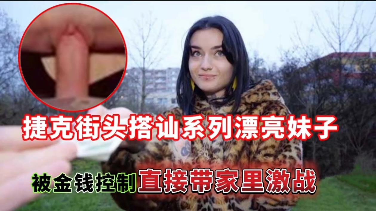捷克街头搭讪系列漂亮妹子,被金钱控制直接带家里激战