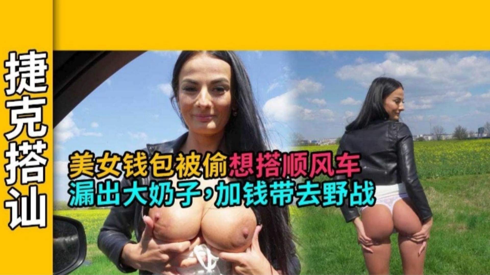 【真实捷克搭讪】美女钱包被偷想搭顺风车,漏出大奶子 加钱带去野战