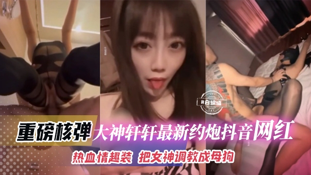 重磅核弹-大神轩轩最新约炮抖音网红,热血情趣装 把女神调教成为母狗