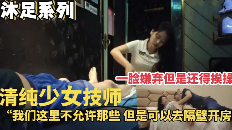 【沐足系列】清纯少女技师,一脸嫌弃还是得挨操