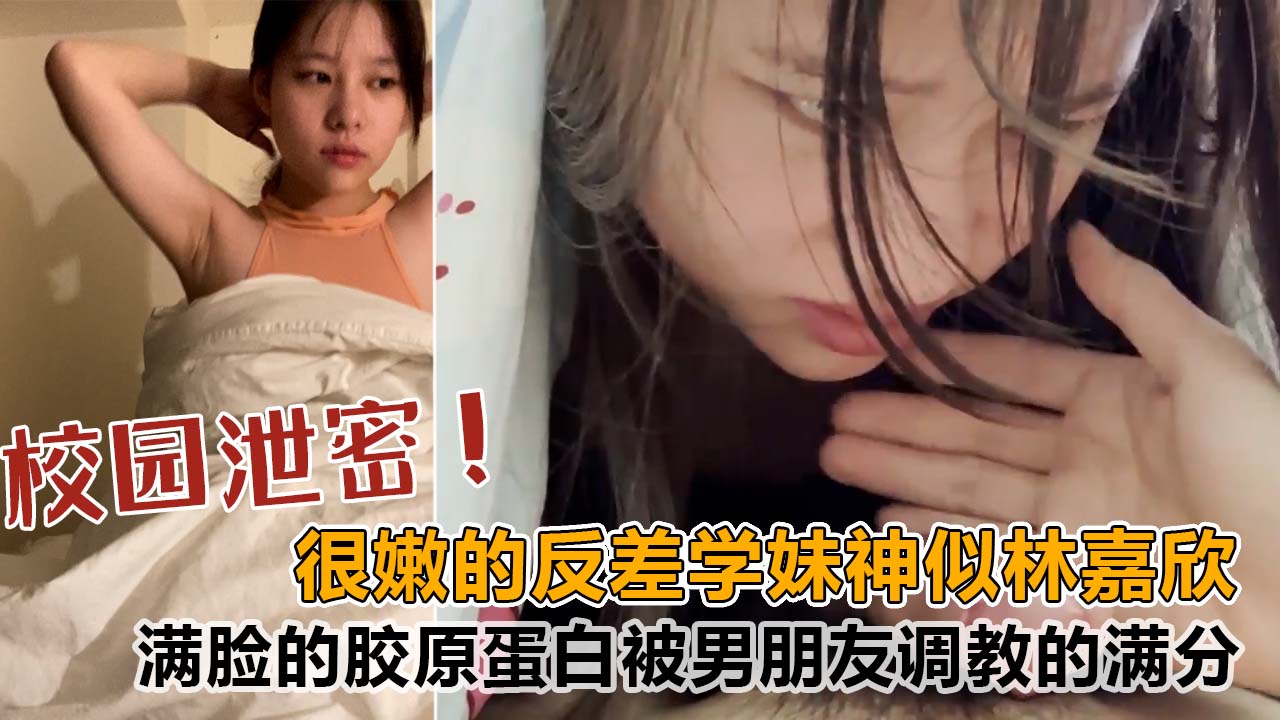 【校园泄密】很嫩的反差学妹,酷似香港明星林嘉欣,满脸的胶原蛋白,被男朋友调教的满分!