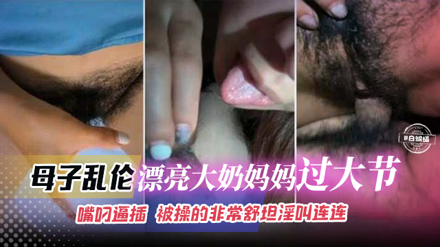 母子乱伦-漂亮大奶妈妈过大节,嘴叼逼插 被操得非常舒坦淫叫连连