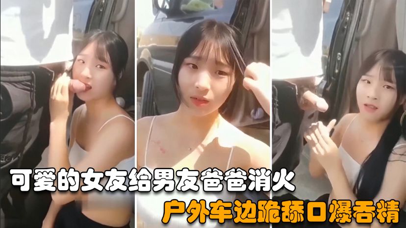 【户外野战】可爱的女友给男友爸爸消火，户外车边跪舔鸡巴深喉口爆射嘴里