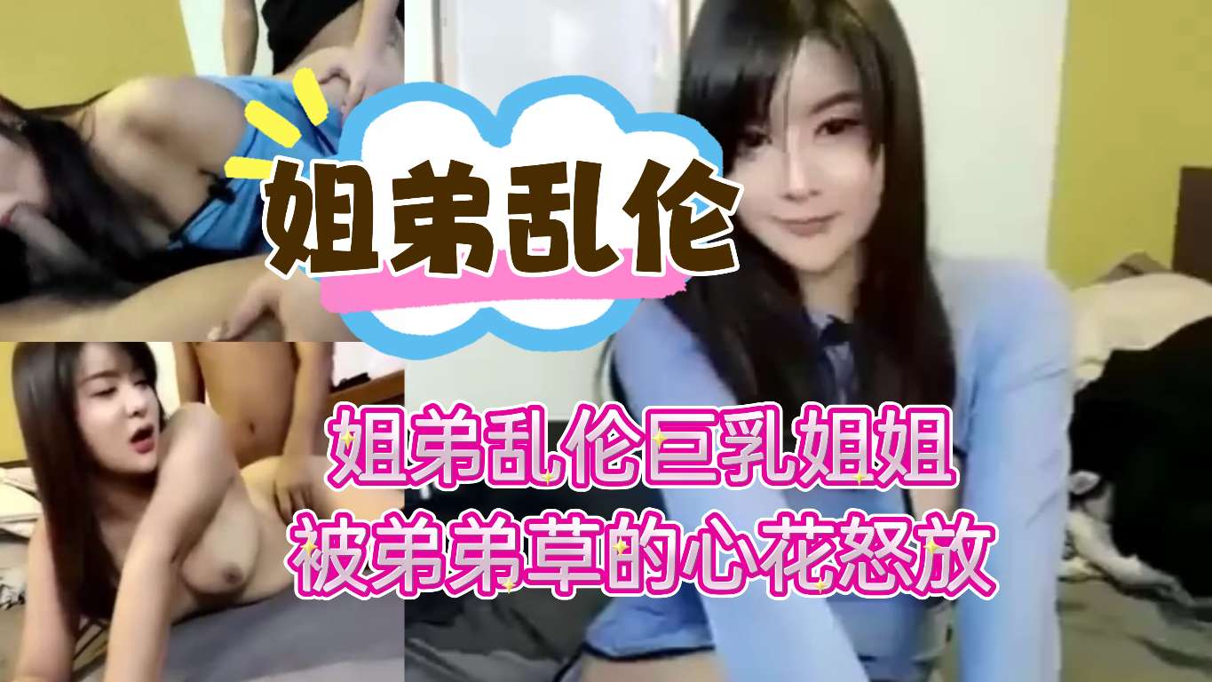 姐弟乱伦巨乳姐姐被弟弟草的心花怒放