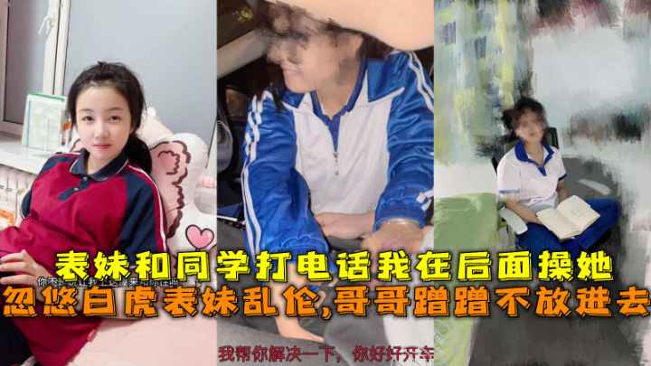 忽悠白虎表妹乱伦,哥哥蹭蹭不放进去，表妹和同学打电话我在后面操她。