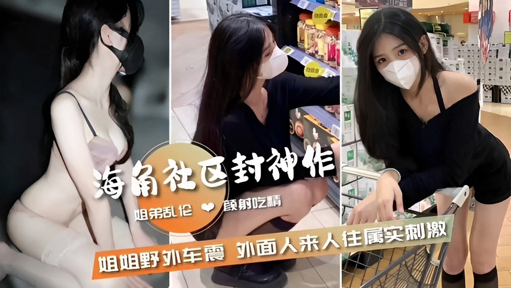 海角社区封神作，姐弟乱伦颜射吃精，姐姐野外车震外面人来人往属实刺激
