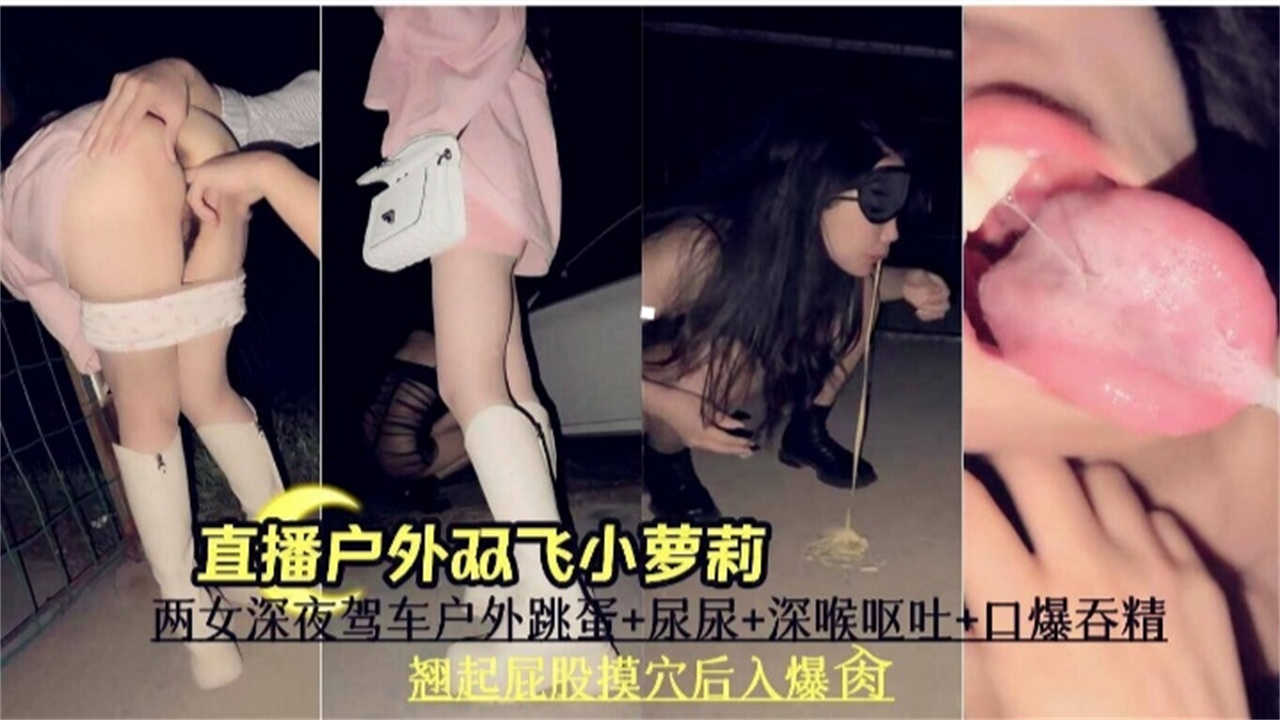 【直播户外双飞小萝莉】户外跳蛋+尿尿+深喉呕吐+口爆吞精，翘起屁股模穴后入爆操！