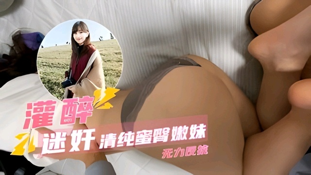 灌醉迷奸，清纯蜜臀嫩妹，无力反抗