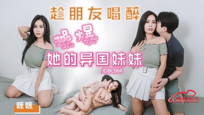 【咪咪】JDBC064 趁朋友喝醉操爆好的异国妹妹