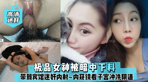 高清迷好极品女神被暗中下料带到宾馆迷奸内射~内窥镜看子宫冲洗阴道