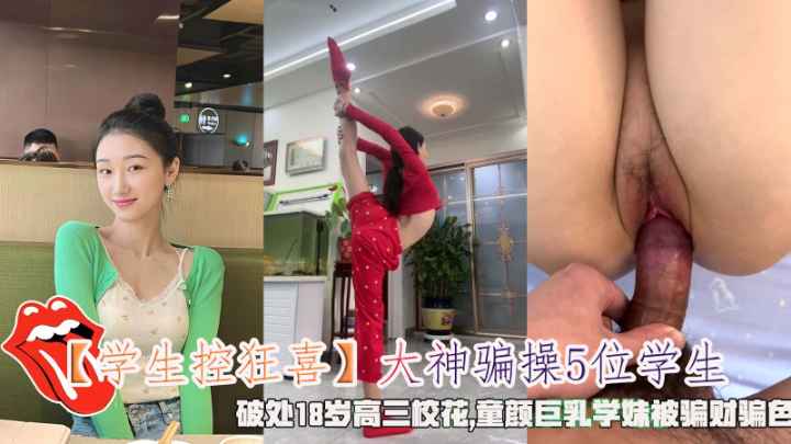 【学生控狂喜】大神骗操5位学生，破处18岁高三校花童颜巨乳学妹被骗财骗色。