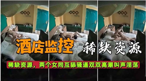 酒店监控 稀缺资源稀缺资源，两个女同互舔骚逼双双高潮叫声淫荡