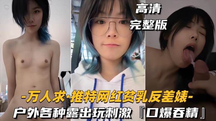 【万人求-推特网红贫乳反差婊】户外露出操逼玩刺激,口爆吞精