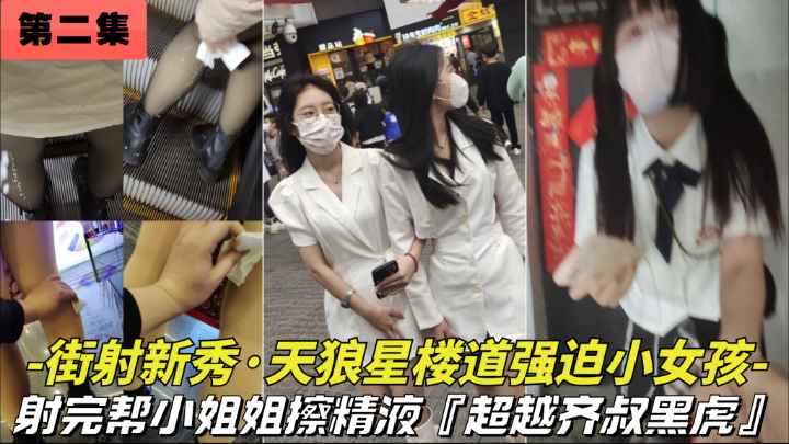 第二集【街射新秀-天狼星2023新作】街射玩暖心的帮美女擦精液，楼道里强摸小女生，太牛逼了
