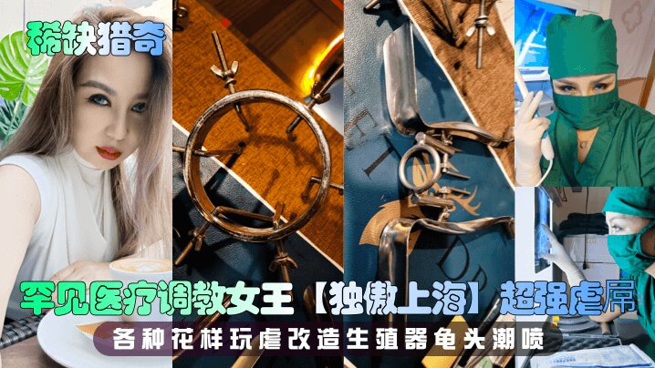 【稀缺猎奇】罕见医疗调教女王【独傲上海】超强虐屌 各种花样玩虐改造生殖器龟头潮喷