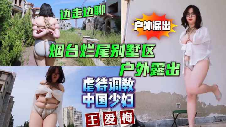 【虐待调教SM性虐折磨】虐待调教中国少妇 王爱梅烟台烂尾楼别墅区户外露出，边走边逼逼