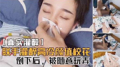 【真实灌醉】联手灌醉高冷颜值校花倒下后，被随意玩弄