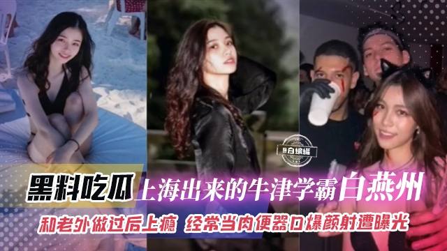 黑料吃瓜-上海出来的牛津学霸&lsquo;白燕洲&rsquo;和老外做过后上瘾，经常当肉便器口爆颜射惨遭曝光