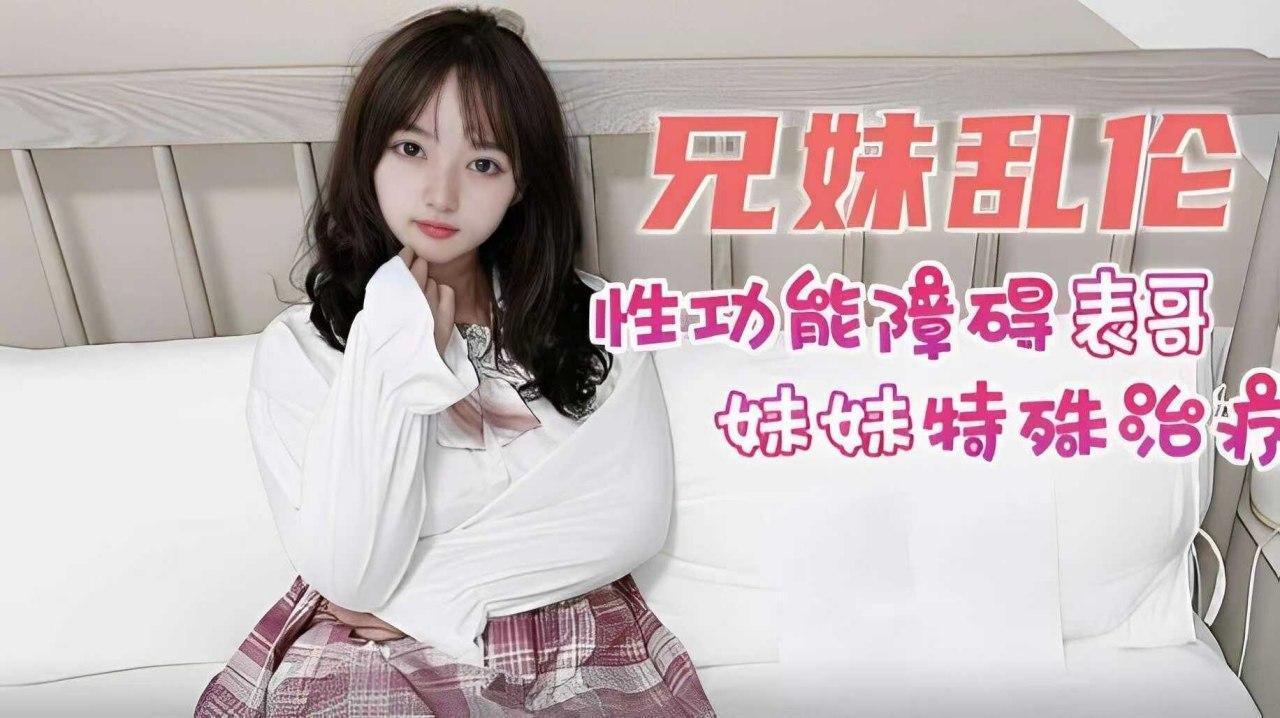 【兄妹乱伦】妹妹给性功能障碍表哥的特殊治疗