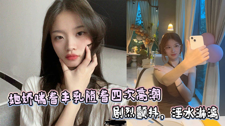 她娇喘着丰乳随着四次高潮剧烈颤抖，淫水淋漓
