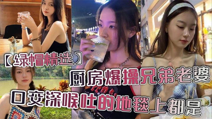 【绿帽精选】厨房爆操兄弟老婆，口交深喉吐的地毯上都是。