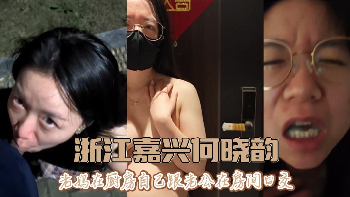 浙江嘉兴何晓韵，老妈在厨房自己跟老公在房间口交。表面上看起来是一位清纯人妻