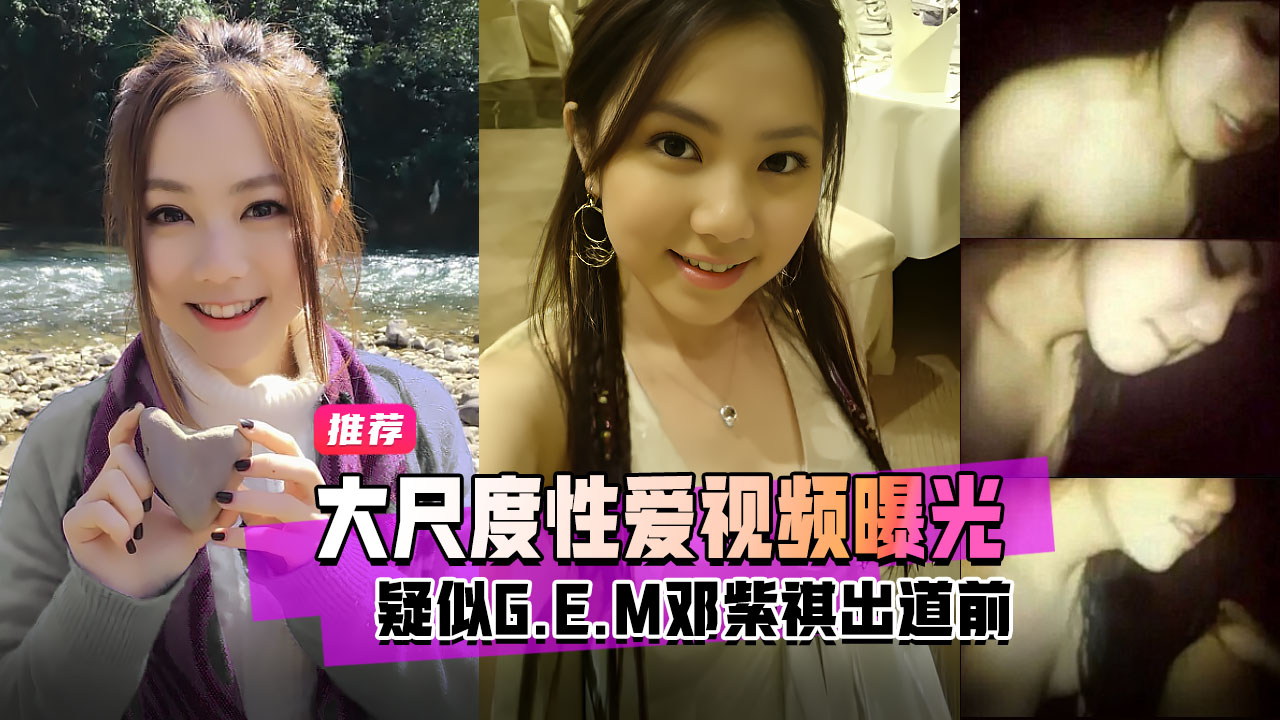 明星黑料疑似G.E.M邓紫棋出道前大尺度性爱视频曝光！=