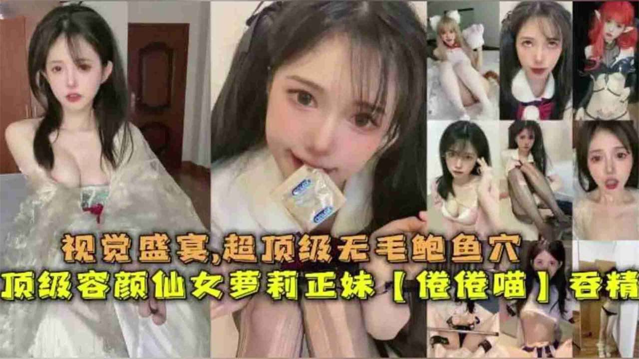 顶级容颜仙女萝莉正妹【倦倦喵】吞精，视觉盛宴超顶级无毛鲍鱼穴