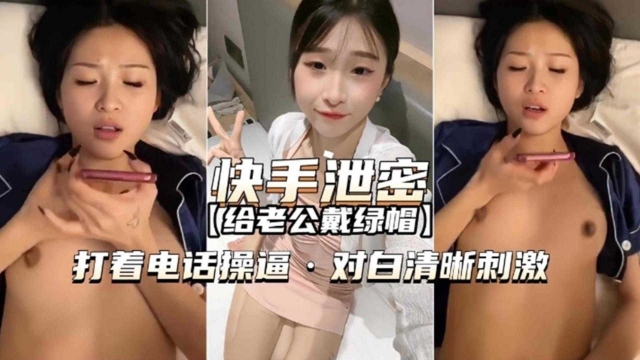 快手泄密-给老公带绿帽边打电话边操逼