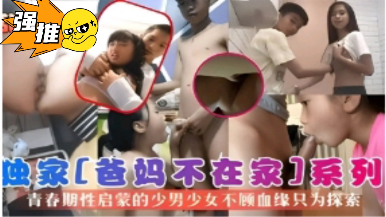 独家[爸妈不在家]系列青春期性启蒙的少男少女不顾血缘只为探索