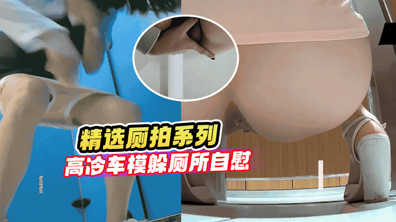 精选厕拍系列高冷女车模竟躲厕所自慰手法娴熟最强镜头直怼美女嫩穴淫水全部滴在镜头上