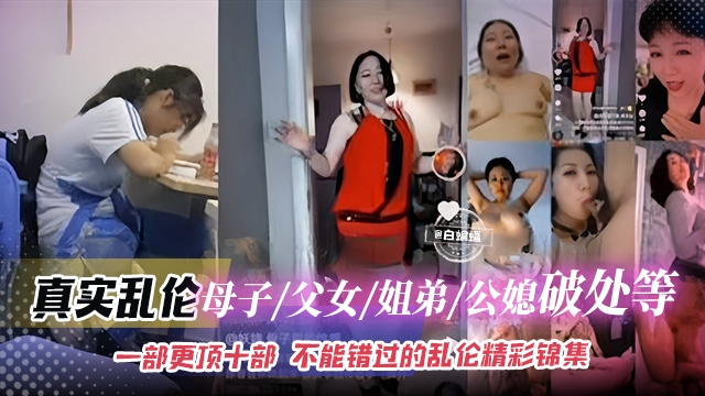 稀缺乱伦大合集-母子姐弟父女公媳等不能错过的精彩乱伦合集
