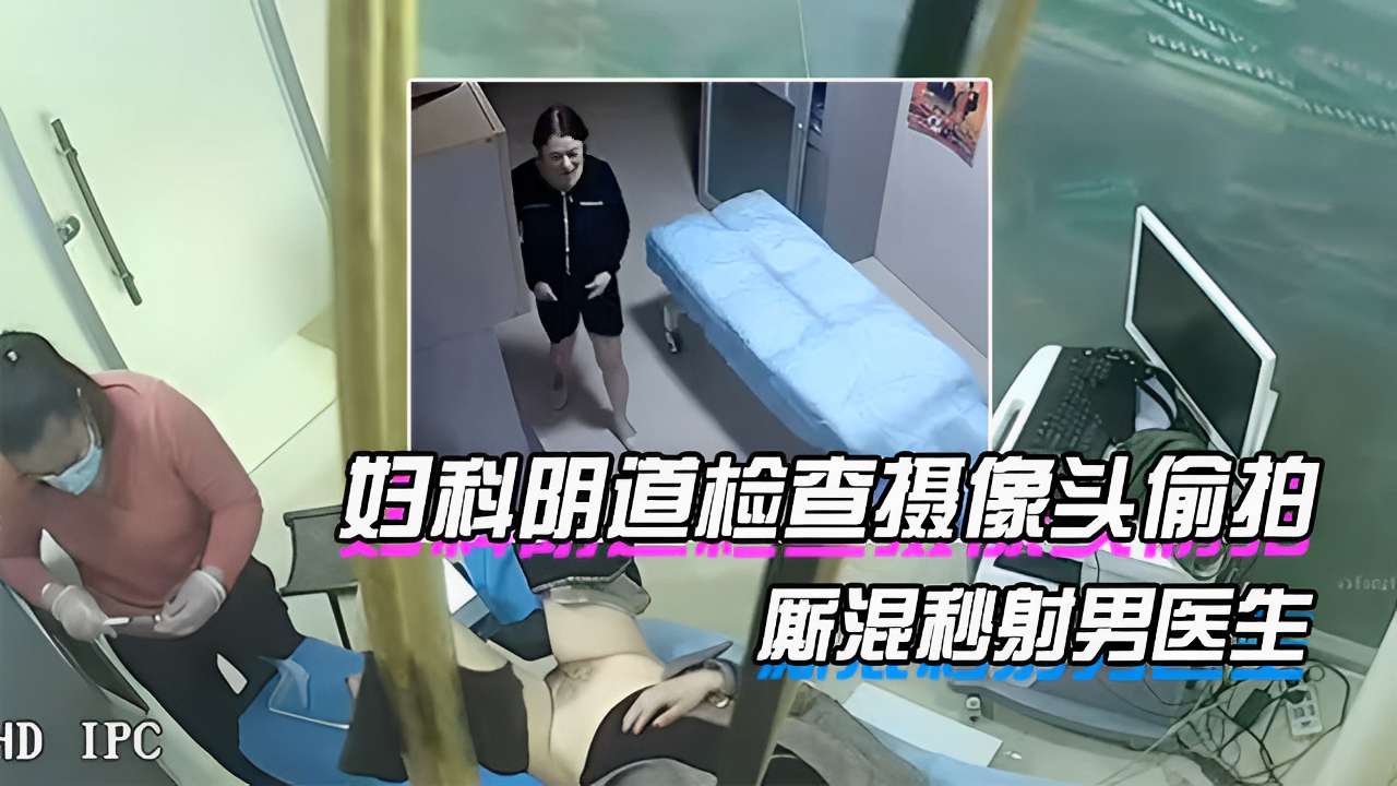 妇科阴道检查摄像头偷拍厮混秒射男医生