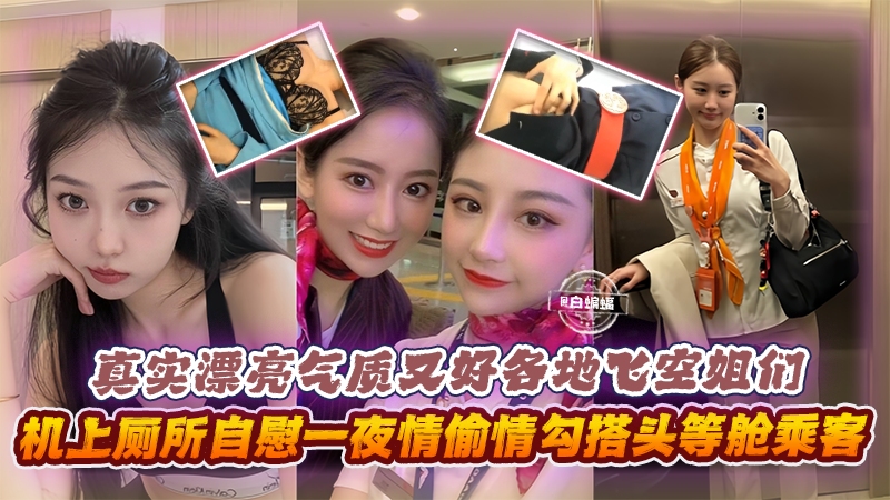 网曝黑料精彩大锦集-真实漂亮气质女神空姐黑料，真实勾搭头等舱土豪，飞机上自慰抽插等-