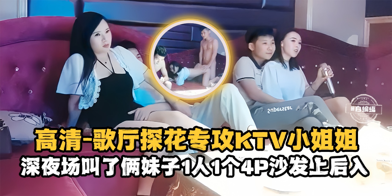 精选探花-高清歌厅探花专攻KTV小姐姐，深夜场叫了俩妹子一人一个4p沙发上后入-