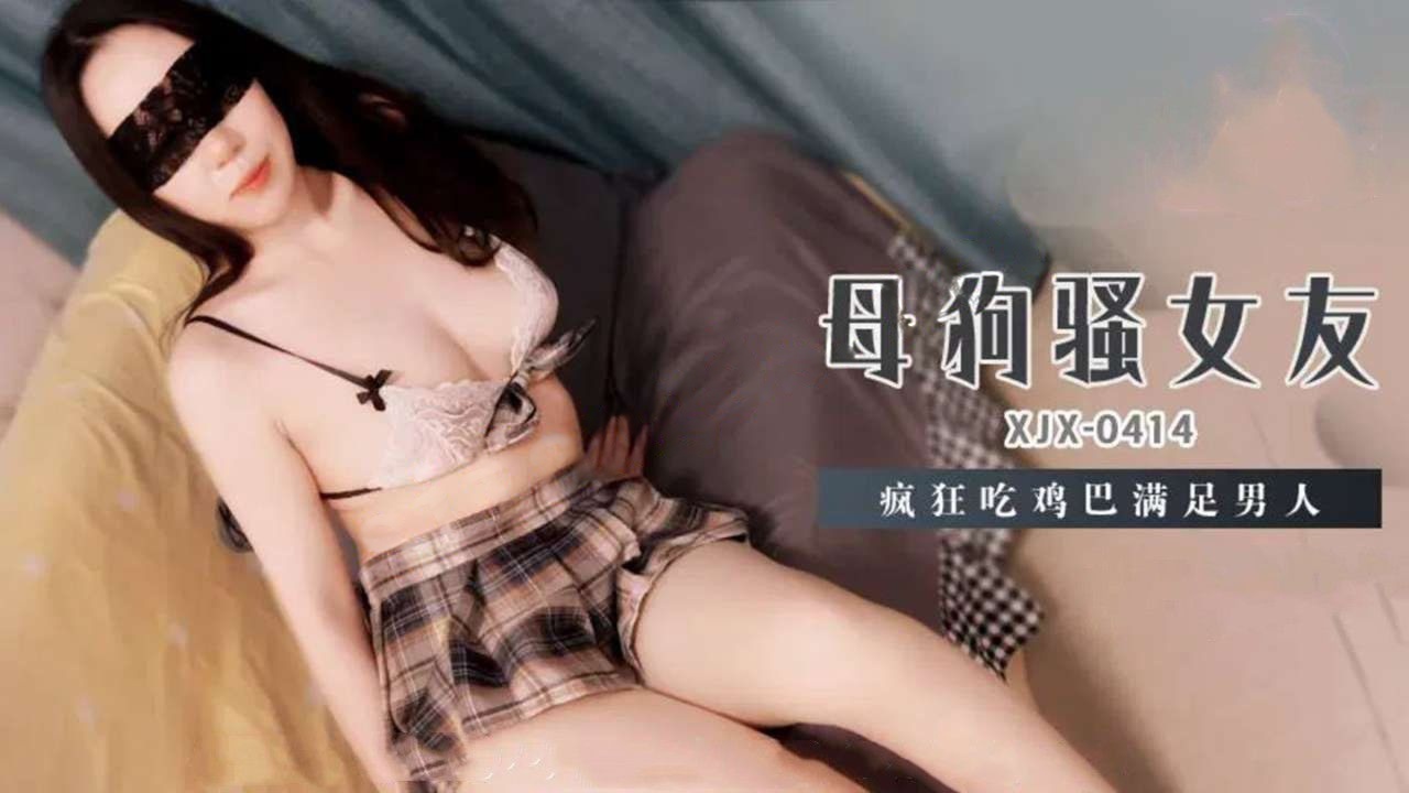 xjx414母狗骚女友疯狂吃鸡巴满足男人