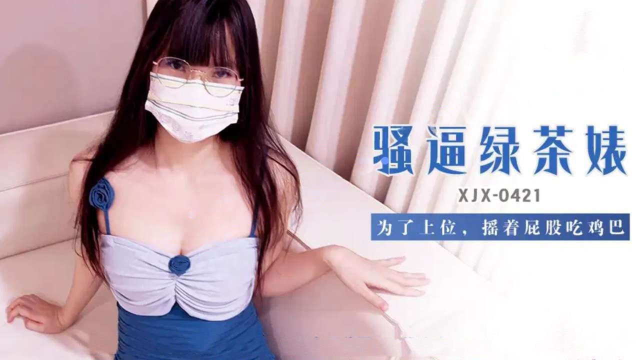 xjx421骚逼绿茶婊为了上位,摇着屁股吃鸡巴