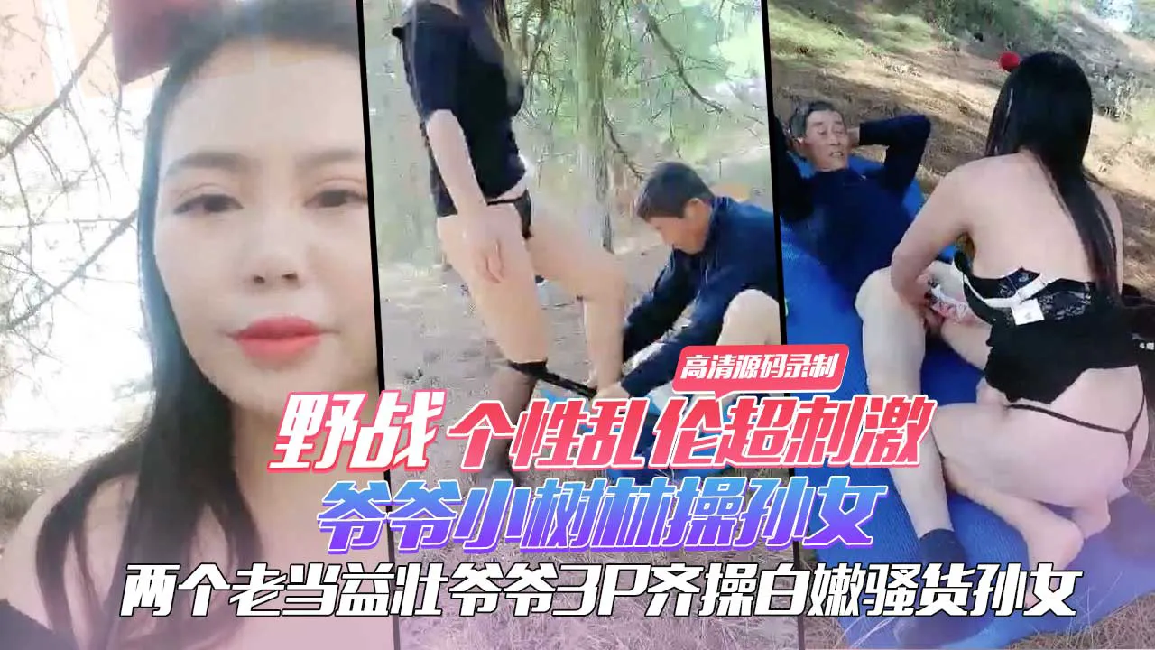 野战个性乱伦超刺激 爷爷小树林操孙女 两个老当益壮爷爷3P齐操白嫩骚货孙女 一样干出白浆爽的啊啊浪叫 高清源码录制