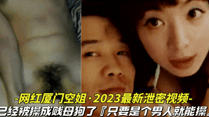 【网红厦门空姐-2025最新泄密视频】本人已经被操成贱母狗据说是个男人就能操她