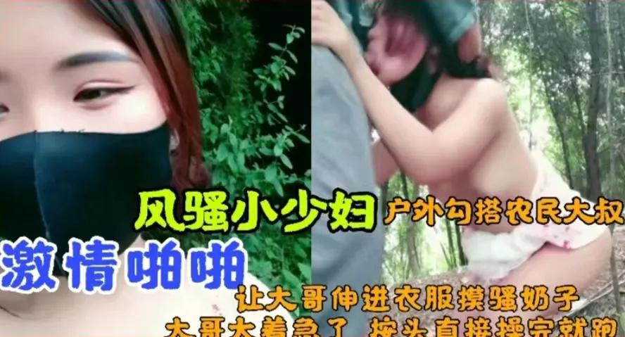 风骚小少妇户外勾搭农民大叔，激情啪啪最后口爆
