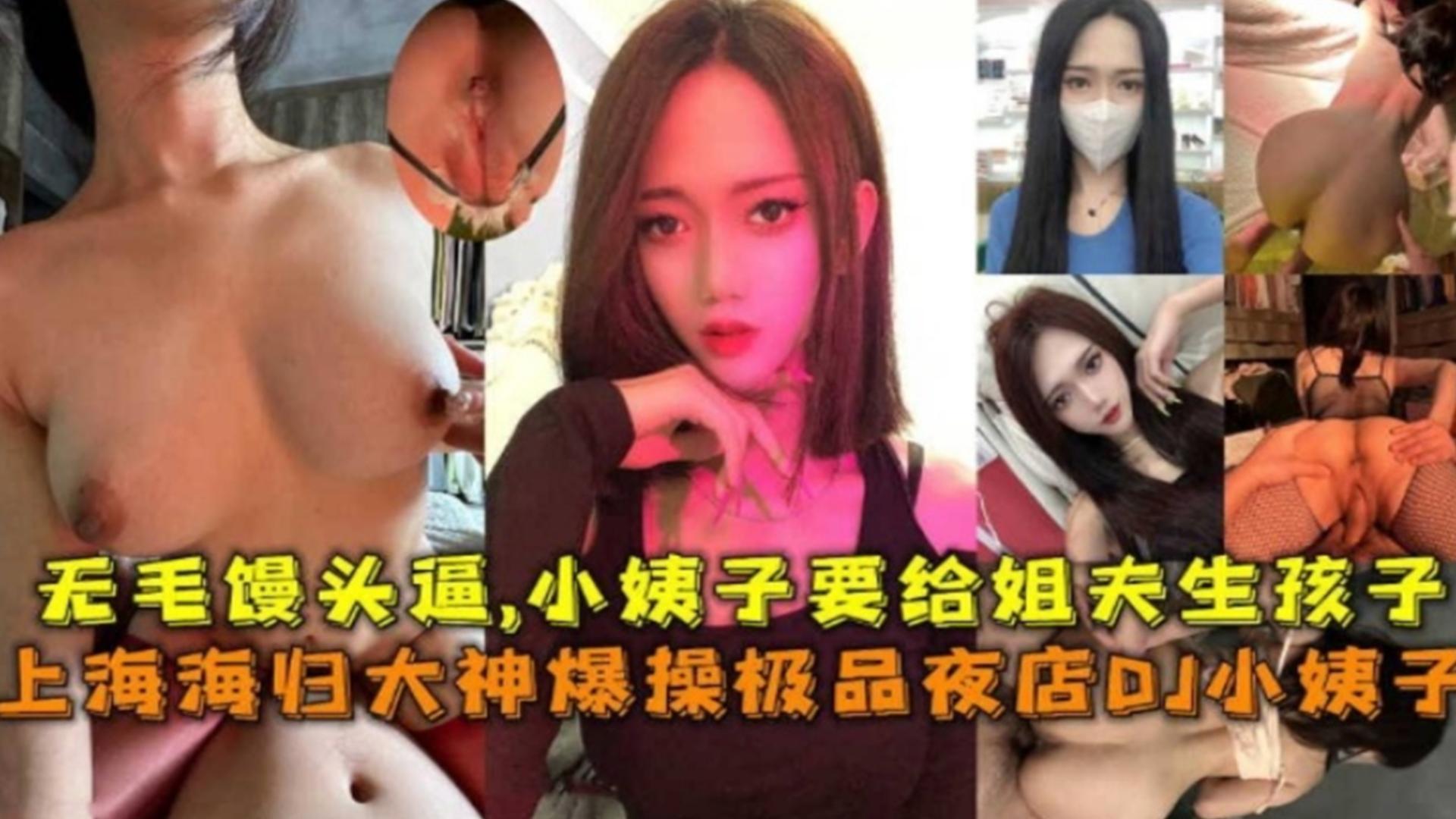 上海海归爆操极品夜店DJ小姨子，无毛馒头逼小姨子要给姐夫生孩子