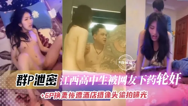 群P泄密-江西高中生被网友下药轮奸+6P酒店换妻惨遭摄像头曝光偷拍