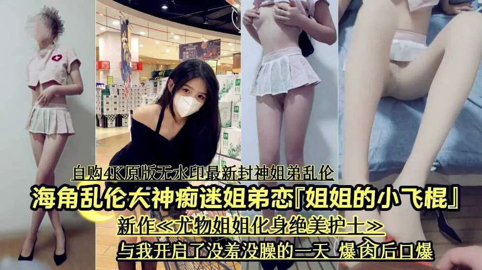 海角乱伦大神痴迷姐弟恋『姐姐的小飞棍』新作《尤物姐姐化身绝美护士》与我开启了没羞-家庭乱伦