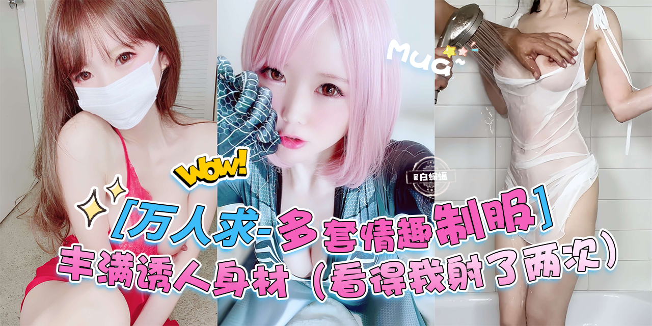 万人求黑料来自-多套情趣制服女神，丰满诱人的身材 直接把我看射了两次！！！-