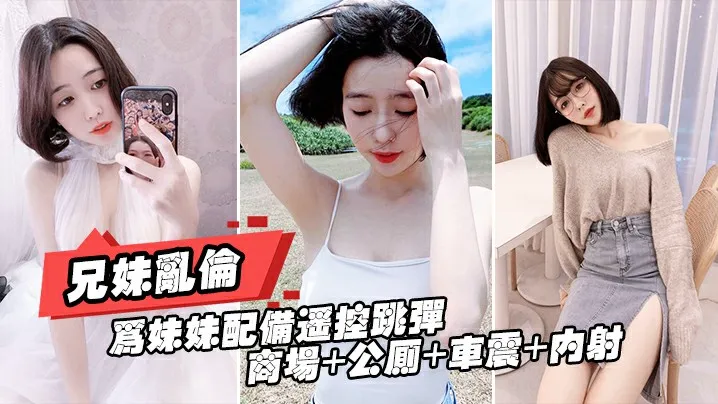 【兄妹乱伦】为妹妹配备遥控跳弹商场+公厕+车震 +内射 全套操遍了