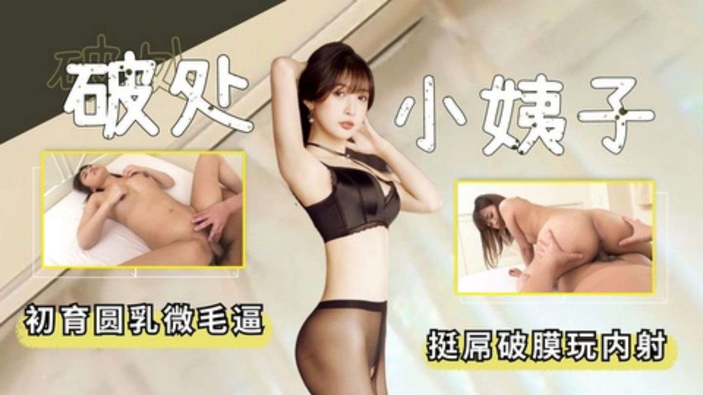 破处小姨子初育圆乳微毛逼，挺屌破膜玩内射