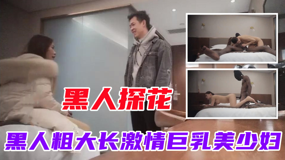 【黑人探花】黑人粗大长来了激情大战美乳少妇